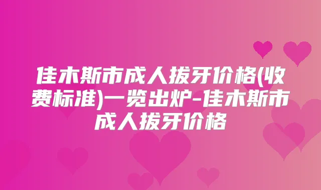 佳木斯市成人拔牙价格(收费标准)一览出炉-佳木斯市成人拔牙价格