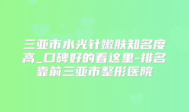 三亚市水光针嫩肤知名度高_口碑好的看这里-排名靠前三亚市整形医院
