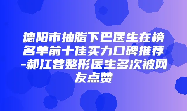 德阳市抽脂下巴医生在榜名单前十佳实力口碑推荐-郝江蓉整形医生多次被网友点赞