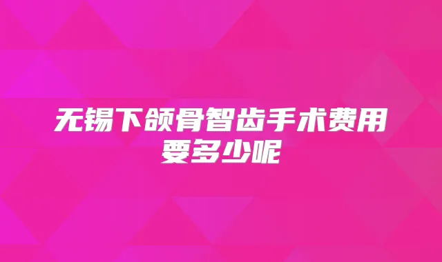 无锡下颌骨智齿手术费用要多少呢