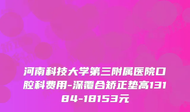 河南科技大学第三附属医院口腔科费用-深覆合矫正垫高13184-18153元