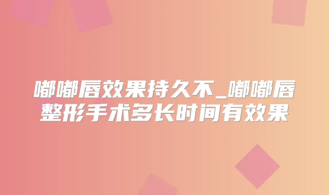 嘟嘟唇效果持久不_嘟嘟唇整形手术多长时间有效果