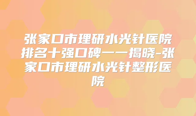 张家口市理研水光针医院排名十强口碑一一揭晓-张家口市理研水光针整形医院