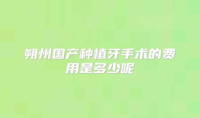 朔州国产种植牙手术的费用是多少呢