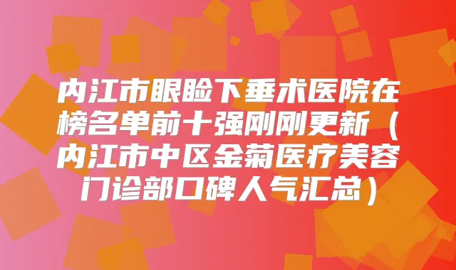 内江市眼睑下垂术医院在榜名单前十强刚刚更新(内江市中区金菊医疗美容门诊部口碑人气汇总)