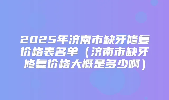 2025年济南市缺牙修复价格表名单（济南市缺牙修复价格大概是多少啊）