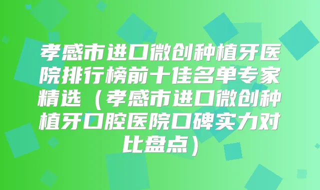 孝感市进口微创种植牙医院排行榜前十佳名单专家精选(孝感市进口微创种植牙口腔医院口碑实力对比盘点)