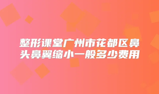 整形课堂广州市花都区鼻头鼻翼缩小一般多少费用