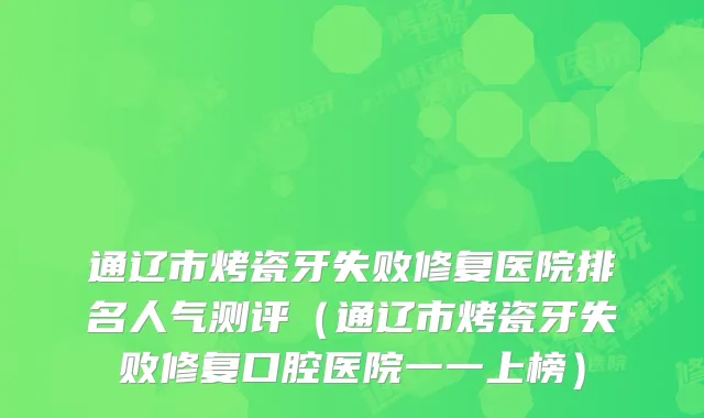 通辽市烤瓷牙失败修复医院排名人气测评(通辽市烤瓷牙失败修复口腔医院一一上榜)