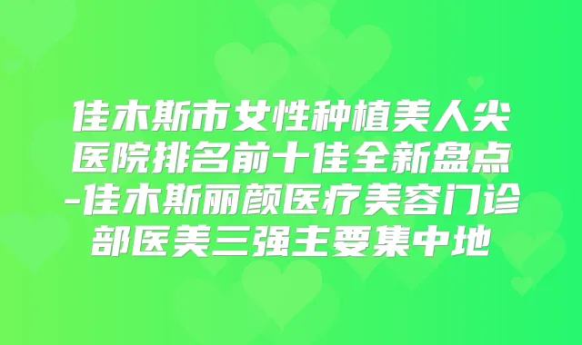 佳木斯市女性种植美人尖医院排名前十佳全新盘点-佳木斯丽颜医疗美容门诊部医美三强主要集中地