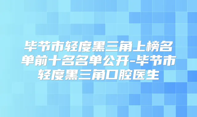 毕节市轻度黑三角上榜名单前十名名单公开-毕节市轻度黑三角口腔医生