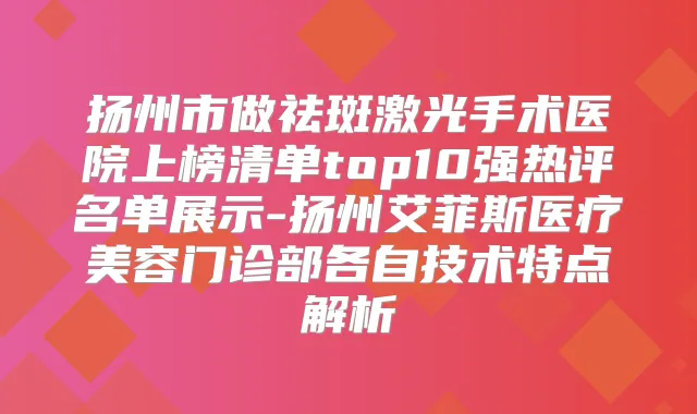 扬州市做祛斑激光手术医院上榜清单top10强热评名单展示-扬州艾菲斯医疗美容门诊部各自技术特点解析