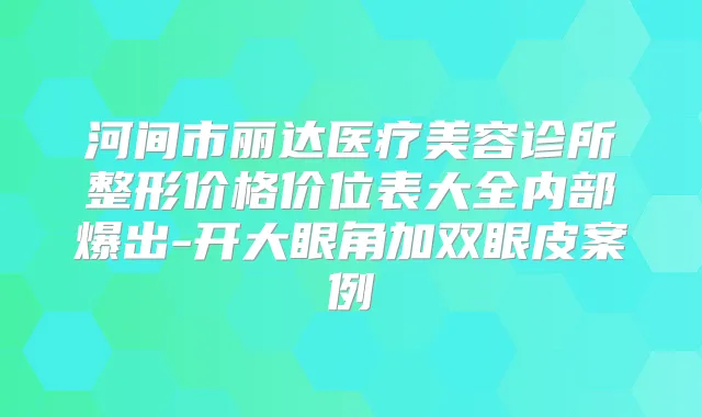 河间市丽达医疗美容诊所整形价格价位表大全内部爆出-开大眼角加双眼皮案例