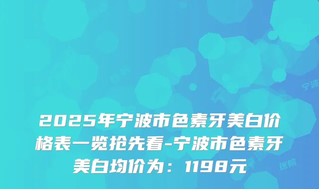 2025年宁波市色素牙美白价格表一览抢先看-宁波市色素牙美白均价为：1198元
