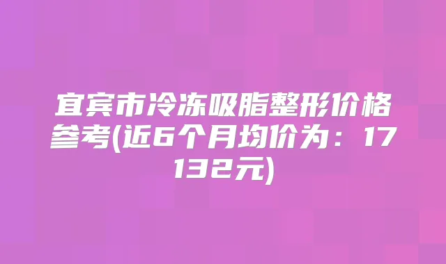 宜宾市冷冻吸脂整形价格参考(近6个月均价为:17132元)