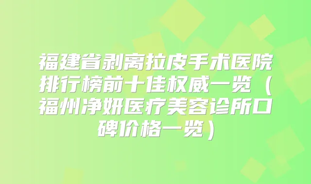 福建省剥离拉皮手术医院排行榜前十佳一览(福州净妍医疗美容诊所口碑价格一览)