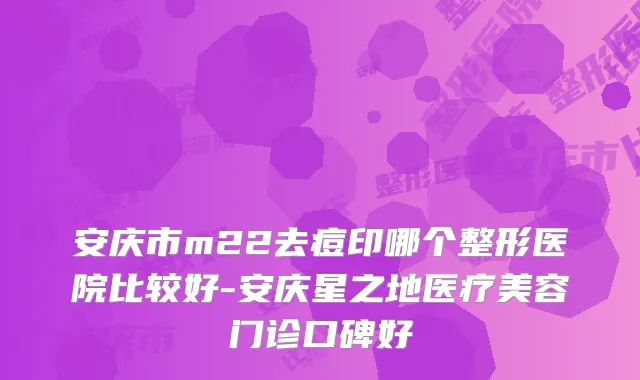 安庆市m22去痘印哪个整形医院比较好-安庆星之地医疗美容门诊口碑好