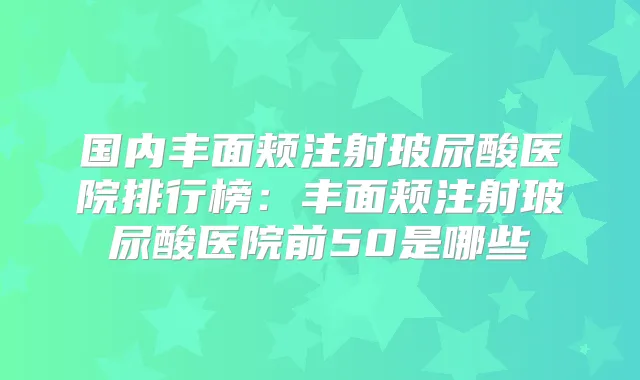 国内丰面颊注射玻尿酸医院排行榜:丰面颊注射玻尿酸医院前50是哪些