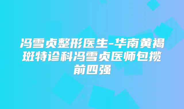 冯雪贞整形医生-华南黄褐斑特诊科冯雪贞医师包揽前四强
