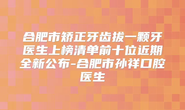 合肥市矫正牙齿拔一颗牙医生上榜清单前十位近期全新公布-合肥市孙祥口腔医生