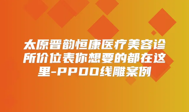 太原晋韵恒康医疗美容诊所价位表你想要的都在这里-PPDO线雕案例