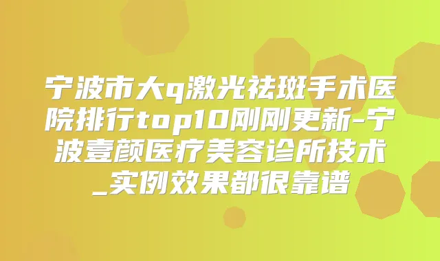 宁波市大q激光祛斑手术医院排行top10刚刚更新-宁波壹颜医疗美容诊所技术_实例效果都很靠谱