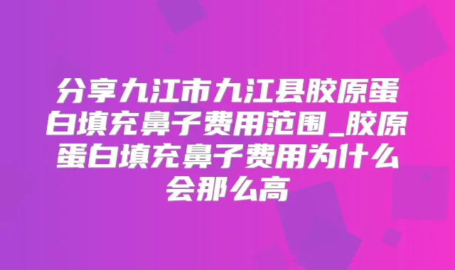 分享九江市九江县胶原蛋白填充鼻子费用范围_胶原蛋白填充鼻子费用为什么会那么高