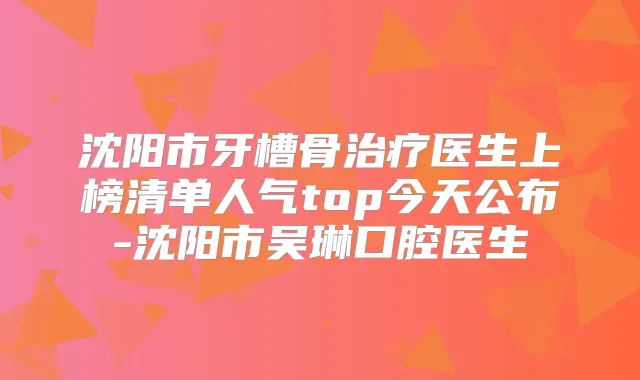 沈阳市牙槽骨医生上榜清单人气top今天公布-沈阳市吴琳口腔医生