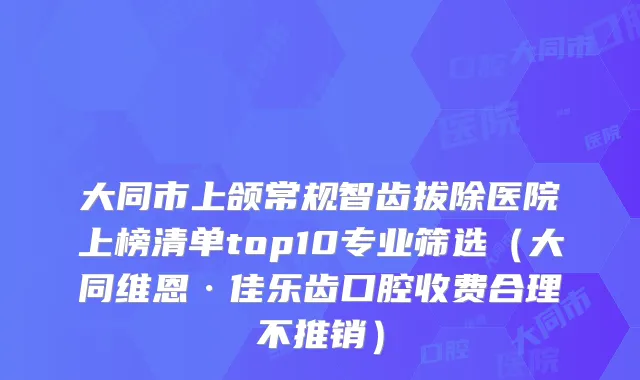 大同市上颌常规智齿拔除医院上榜清单top10专业筛选(大同维恩·佳乐齿口腔收费合理不推销)