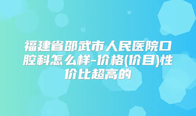 福建省邵武市人民医院口腔科怎么样-价格(价目)性价比超高的
