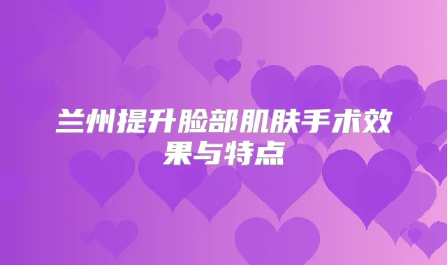 兰州提升脸部肌肤手术效果与特点