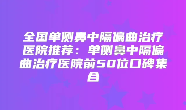全国单侧鼻中隔偏曲医院推荐：单侧鼻中隔偏曲医院前50位口碑集合