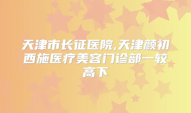 天津市长征医院,天津颜初西施医疗美容门诊部一较高下