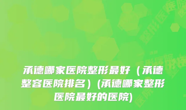 承德哪家医院整形好（承德整容医院排名）(承德哪家整形医院好的医院)