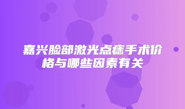 嘉兴脸部激光点痣手术价格与哪些因素有关