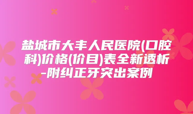 盐城市大丰人民医院(口腔科)价格(价目)表全新透析-附纠正牙突出案例