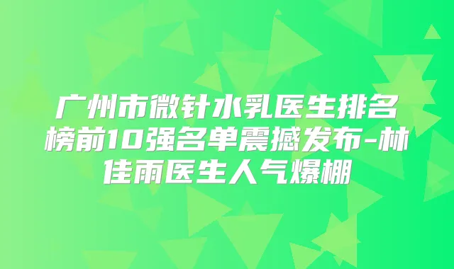 广州市微针水乳医生排名榜前10强名单震撼发布-林佳雨医生人气爆棚