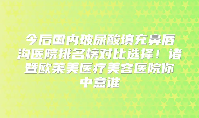 今后国内玻尿酸填充鼻唇沟医院排名榜对比选择!诸暨欧莱美医疗美容医院你中意谁