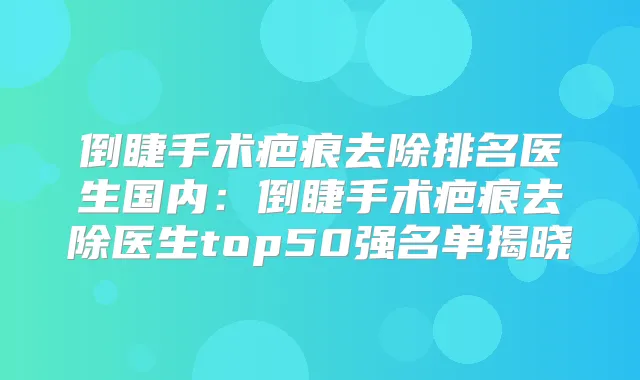 倒睫手术疤痕去除排名医生国内：倒睫手术疤痕去除医生top50强名单揭晓