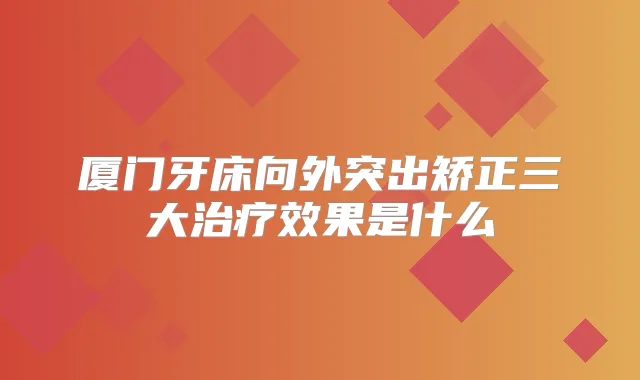 厦门牙床向外突出矫正三大效果是什么