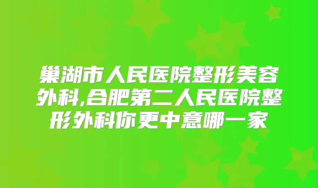 巢湖市人民医院整形美容外科,合肥第二人民医院整形外科你更中意哪一家