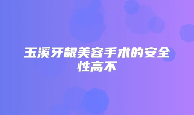 玉溪牙龈美容手术的安全性高不
