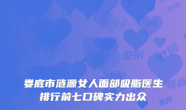 娄底市涟源女人面部吸脂医生排行前七口碑实力出众
