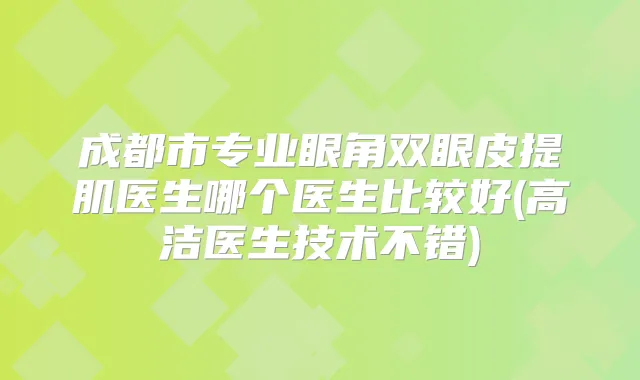 成都市专业眼角双眼皮提肌医生哪个医生比较好(高洁医生技术不错)