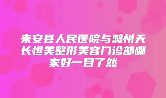 来安县人民医院与滁州天长恒美整形美容门诊部哪家好一目了然
