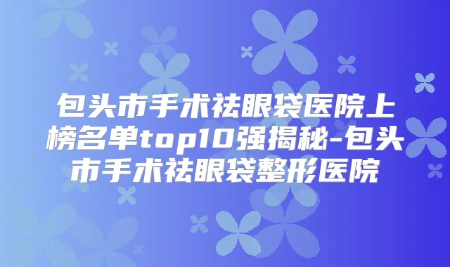 包头市手术祛眼袋医院上榜名单top10强揭秘-包头市手术祛眼袋整形医院
