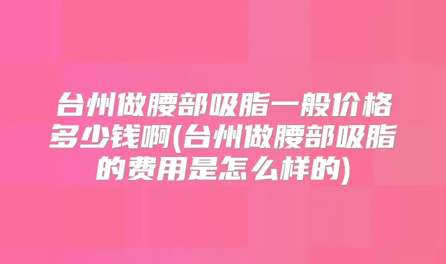 台州做腰部吸脂一般价格多少钱啊(台州做腰部吸脂的费用是怎么样的)