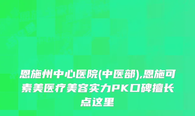 恩施州中心医院(中医部),恩施可素美医疗美容实力PK口碑擅长点这里