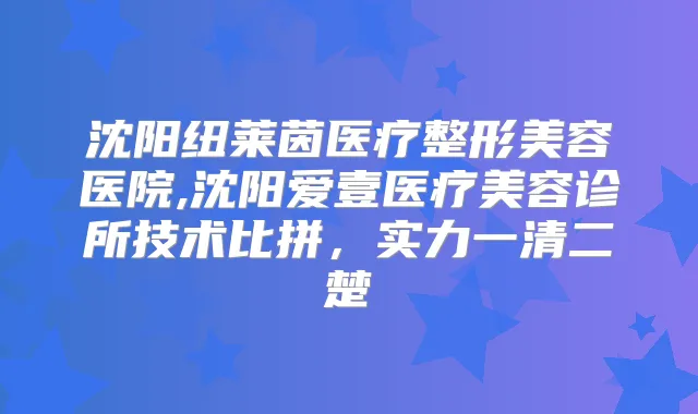 沈阳纽莱茵医疗整形美容医院,沈阳爱壹医疗美容诊所技术比拼,实力一清二楚