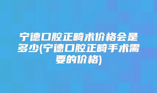 宁德口腔正畸术价格会是多少(宁德口腔正畸手术需要的价格)